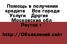 Помощь в получении кредита  - Все города Услуги » Другие   . Московская обл.,Реутов г.